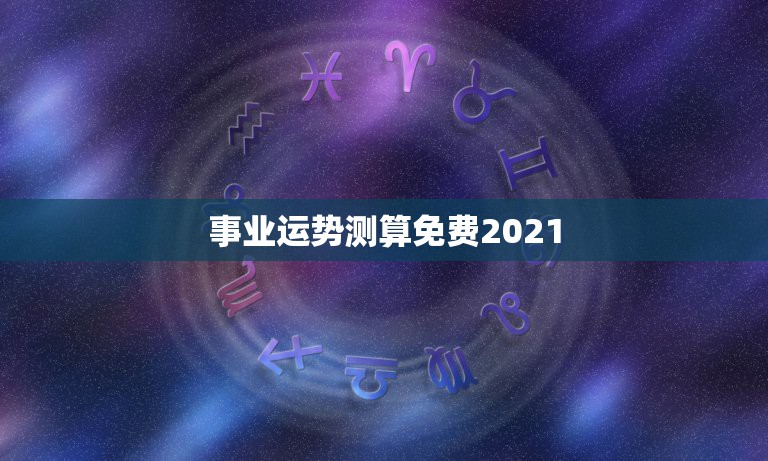 事业运势测算免费2021，2021年运程