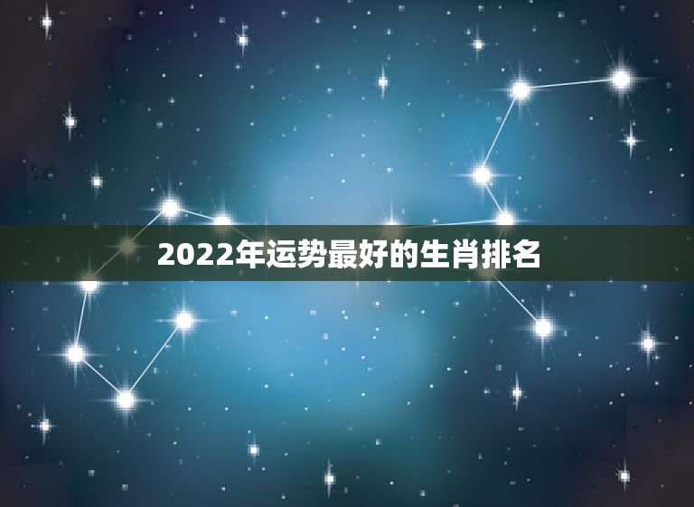 2022年运势最好的生肖排名，2021年最吉利的四大属相