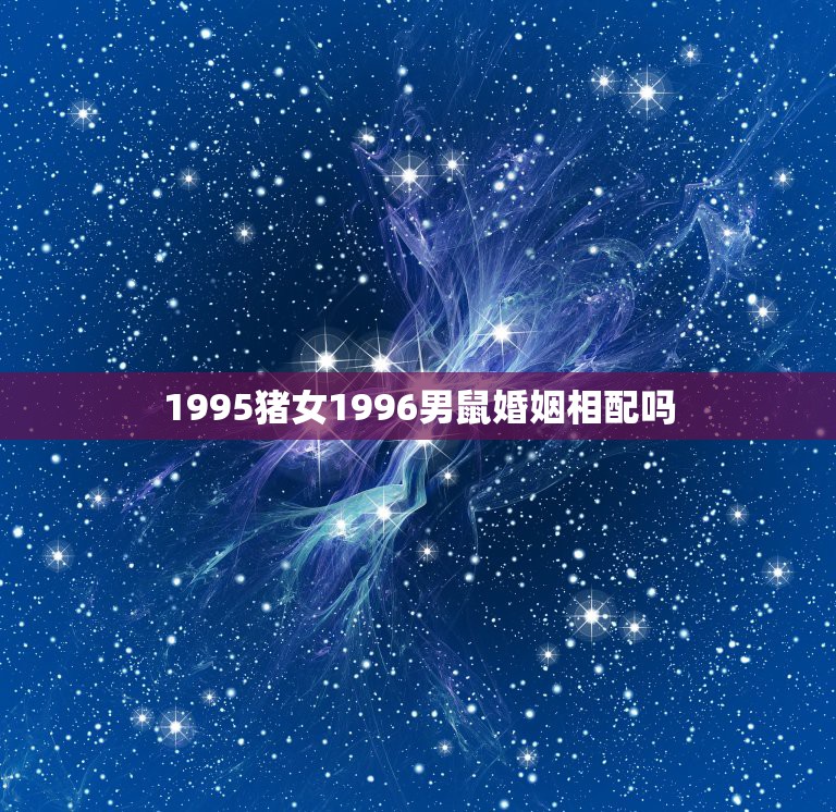 1995猪女1996男鼠婚姻相配吗，84年属鼠可以配95年95年猪吗