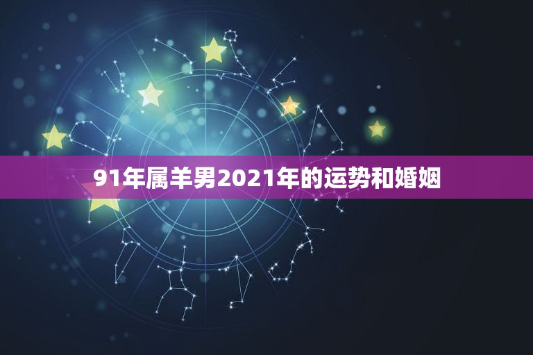 91年属羊男2021年的运势和婚姻，1991年羊男人在2021年感情运