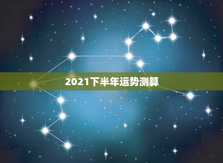 2021下半年运势测算，免费测运势2021年运势