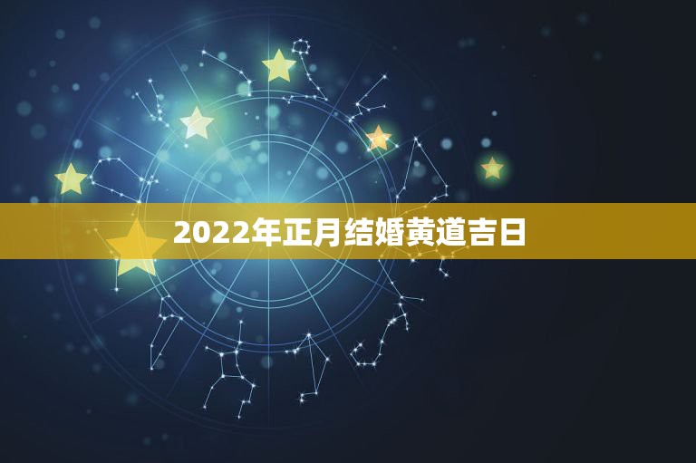 2022年正月结婚黄道吉日，2022年1月28号适合结婚吗，求看得懂天