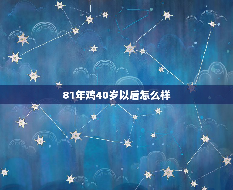 81年鸡40岁以后怎么样，81年属鸡40岁以后婚姻