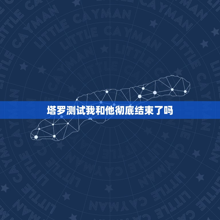 塔罗测试我和他彻底结束了吗，塔罗牌求解－－我和他真的就这么结束了吗？