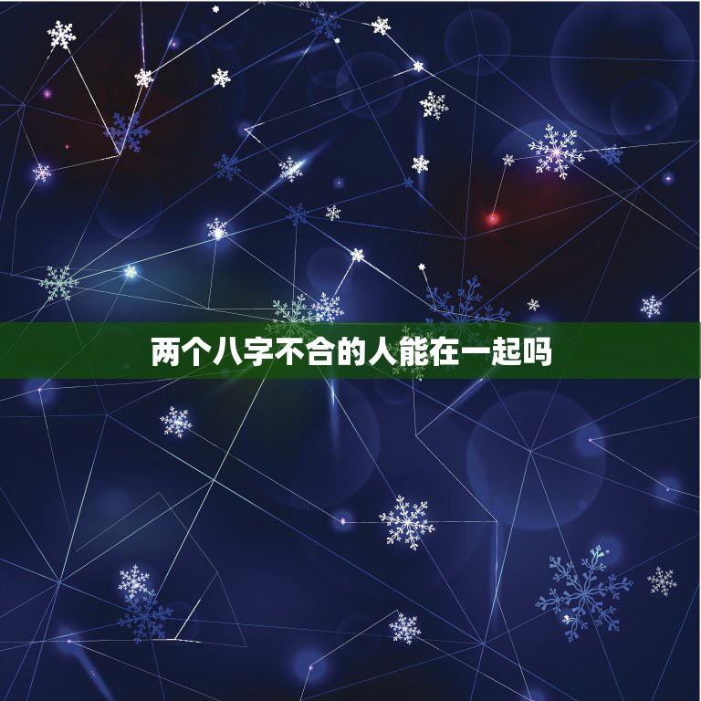 两个八字不合的人能在一起吗，两个八字不合的人能在一起吗？在一起会幸福吗