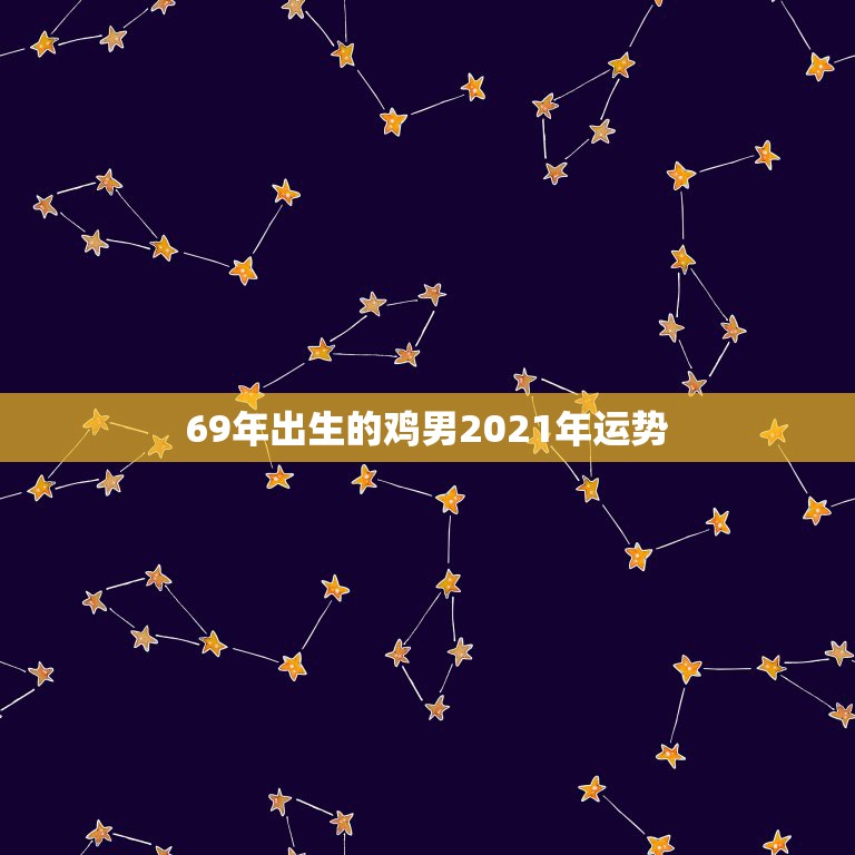 69年出生的鸡男2021年运势，1969年属鸡2021年运势及运程