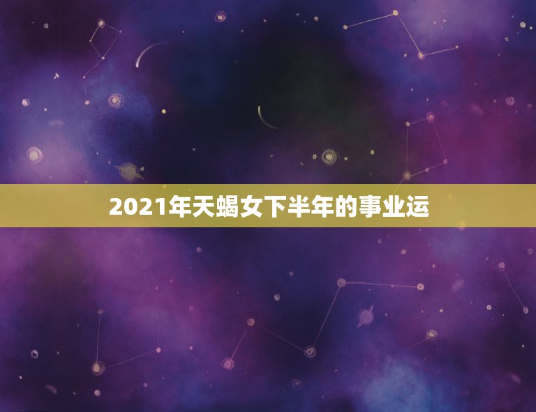 2021年天蝎女下半年的事业运，天蝎座必须要知道的事！2021年天蝎座