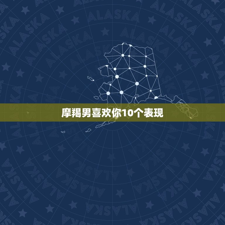 摩羯男喜欢你10个表现，摩羯男在自己暗恋的女孩面前会展示工作能力吗