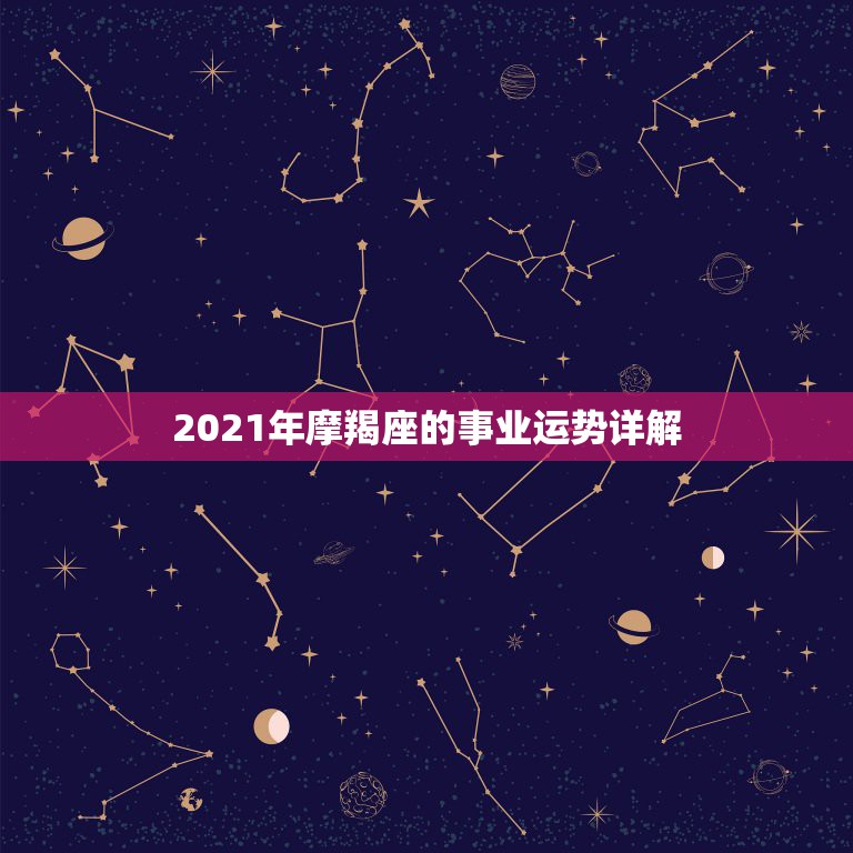 2021年摩羯座的事业运势详解，摩羯座一定要知道！2021年摩羯座的运