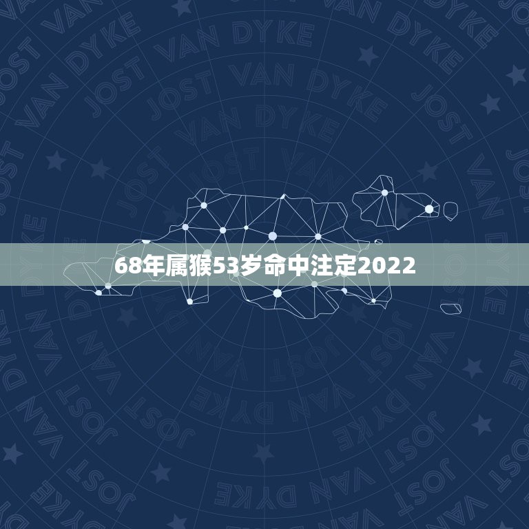 68年属猴53岁命中注定2022，68年属猴是什么命