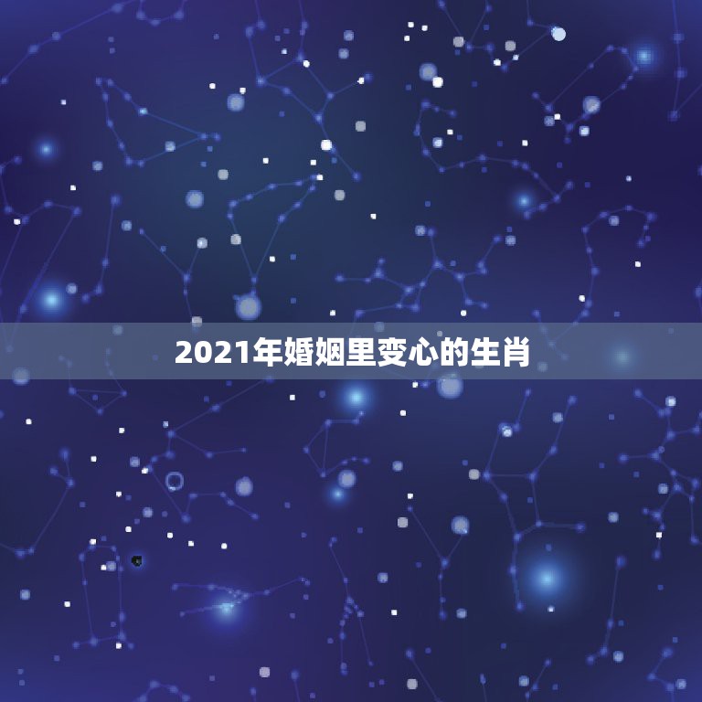 2021年婚姻里变心的生肖，2021年属鼠感情婚姻运