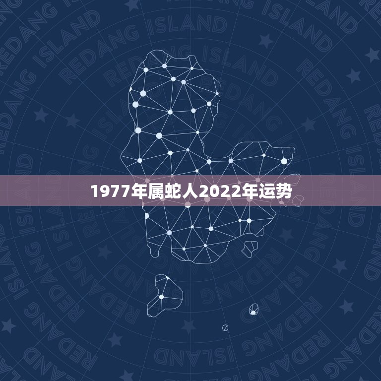 1977年属蛇人2022年运势，77年属蛇人2021年运势运程每月运程