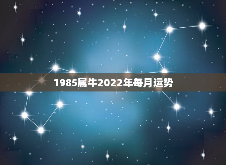 1985属牛2022年每月运势，85年属牛今年的运势如何