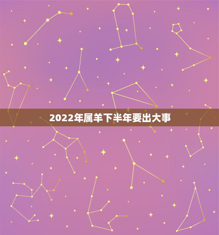 2022年属羊下半年要出大事，属羊2021年运势