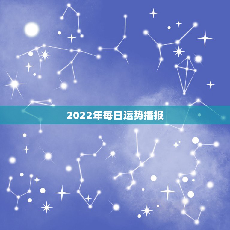 2022年每日运势播报，星座运势查询每日更新