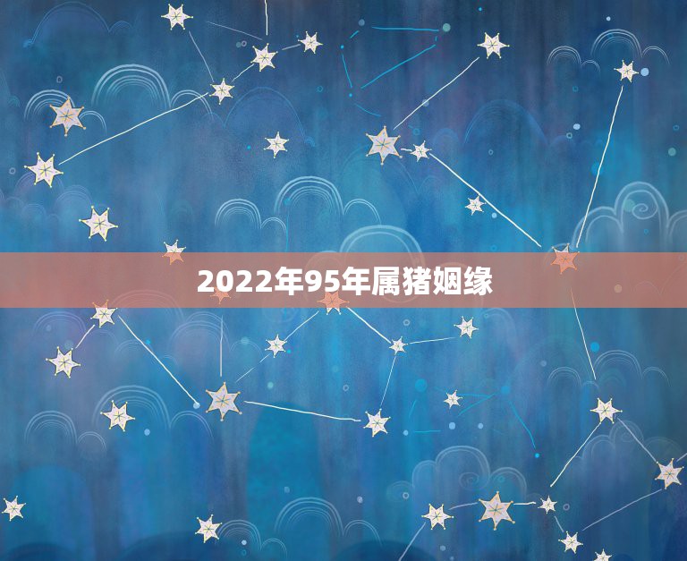 2022年95年属猪姻缘，95年属猪的和什么属相最配