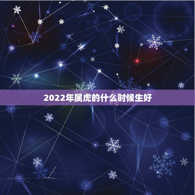 2022年属虎的什么时候生好，2022虎宝宝几月出生命最好