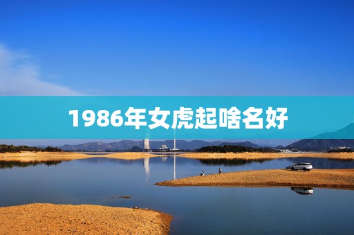 1986年女虎起啥名好，虎年1986 年生的女孩一般该取什么名字好呢