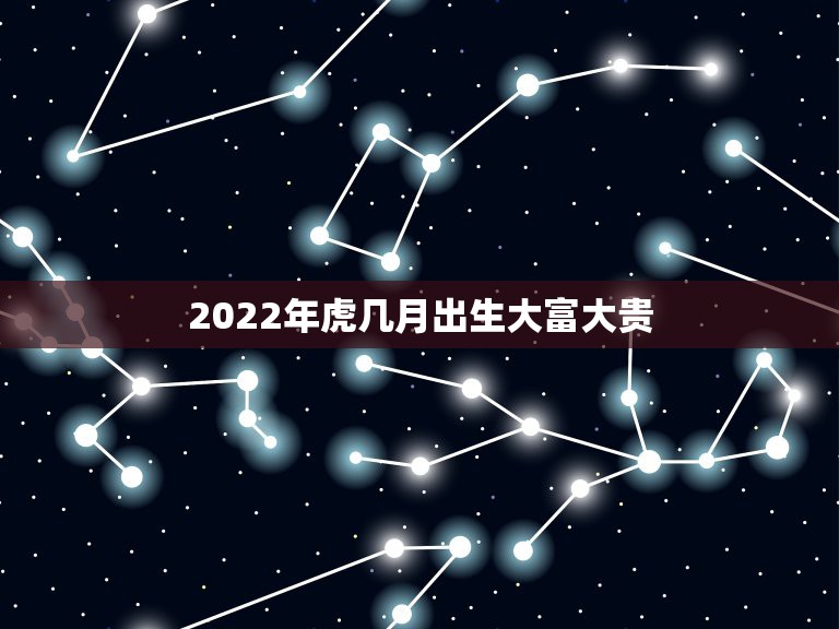 2022年虎几月出生大富大贵，2022虎年几月份出生最好命？