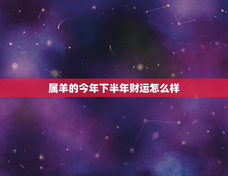 属羊的今年下半年财运怎么样，属羊的今年运气怎么样？