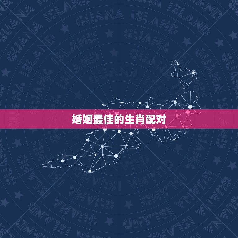 婚姻最佳的生肖配对，属相婚配表，来看你的属相配什么最好