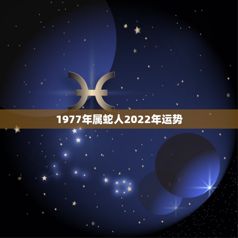 1977年属蛇人2022年运势，77年属蛇人2021年运势运程每月运程