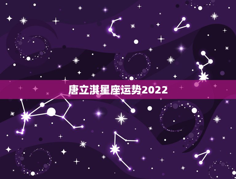 唐立淇星座运势2022，唐立淇老师的2015星座运势什么时候能够看到呢