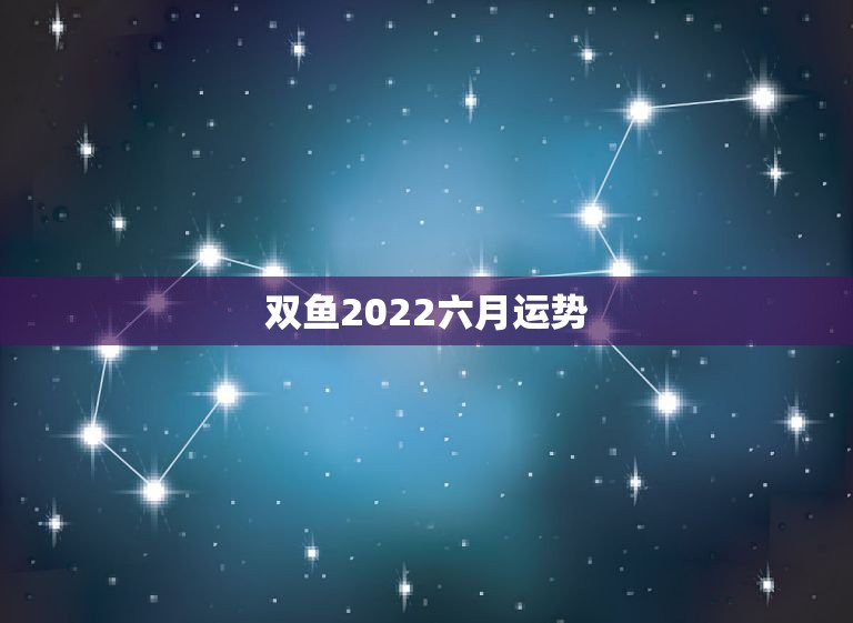 双鱼2022六月运势，2023年双鱼座6月份运势哪几天，运气最好？