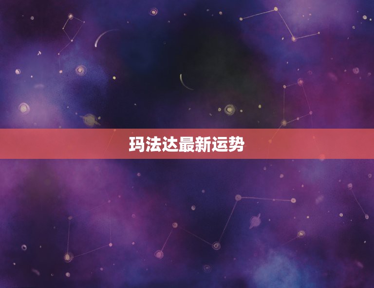 玛法达最新运势，玛法达2021年1月20日至1月26日12星座运势？