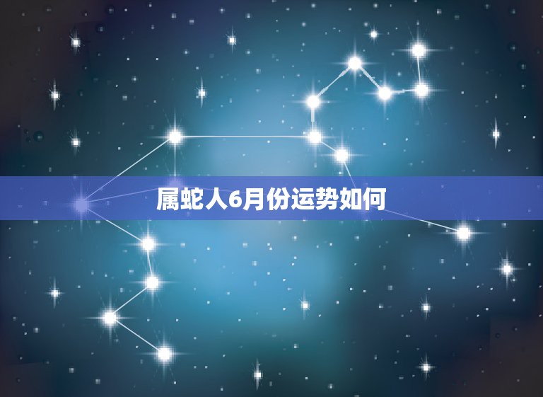 属蛇人6月份运势如何，属蛇的人今年运势怎么样