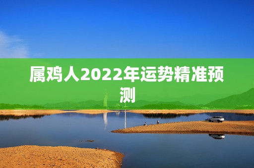 属鸡人2022年运势精准预测，81年属鸡人在2021年的全年运势