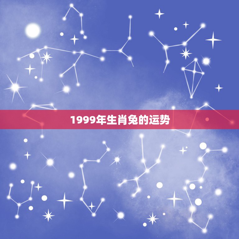 1999年生肖兔的运势，2021年属兔1999年阴历五月十四曰早上5点