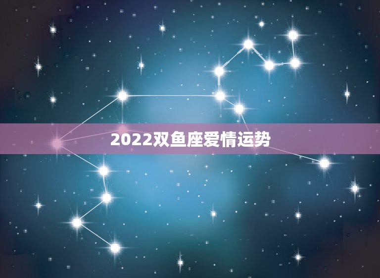 2022双鱼座爱情运势，双鱼座爱情运势