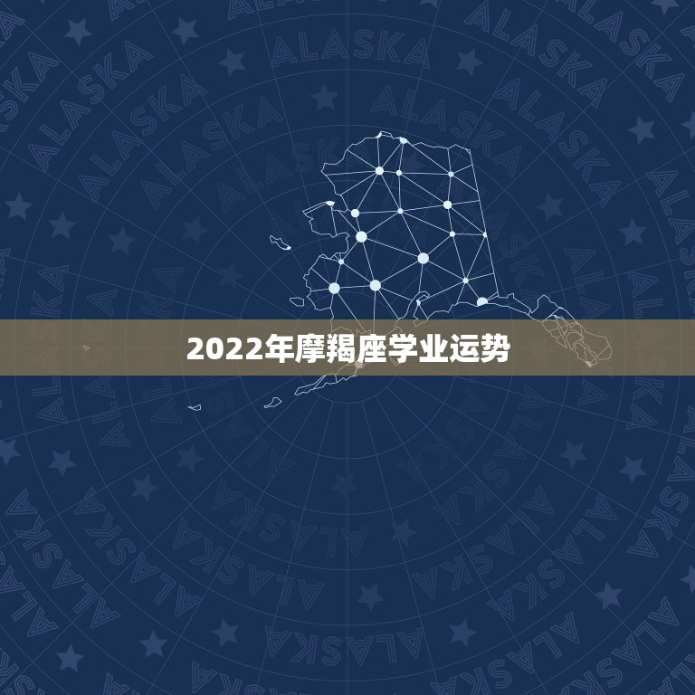 2022年摩羯座学业运势，我是摩羯座的 想问下 明年的运势如何 主要是