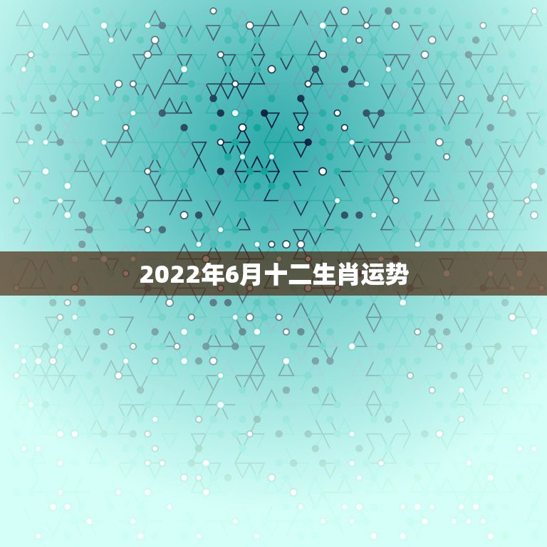 2022年6月十二生肖运势，2022年属什么生肖？