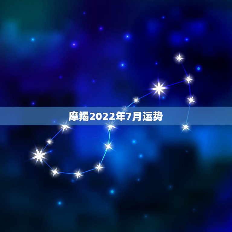 摩羯2022年7月运势，魔羯座7月运势