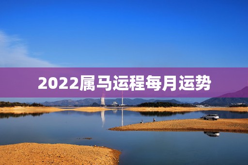 2022属马运程每月运势，属马人2021年运势及运程每月运程