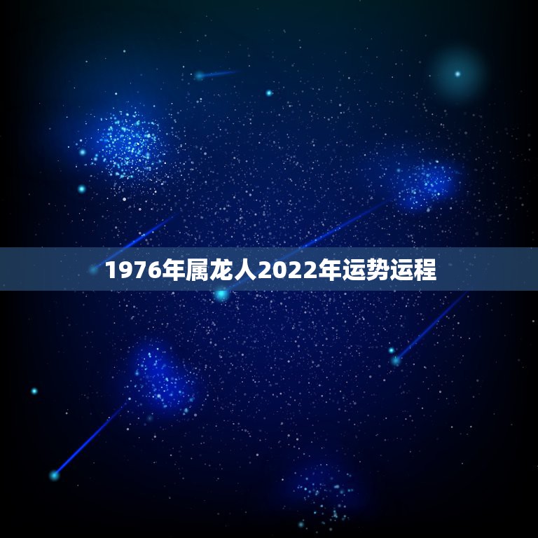 1976年属龙人2022年运势运程，1976年属龙的人2023年的运势