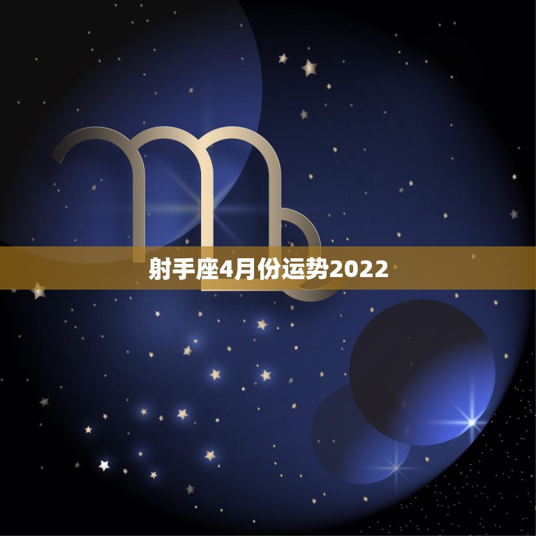 射手座4月份运势2022，射手座4月份的运势怎么样？