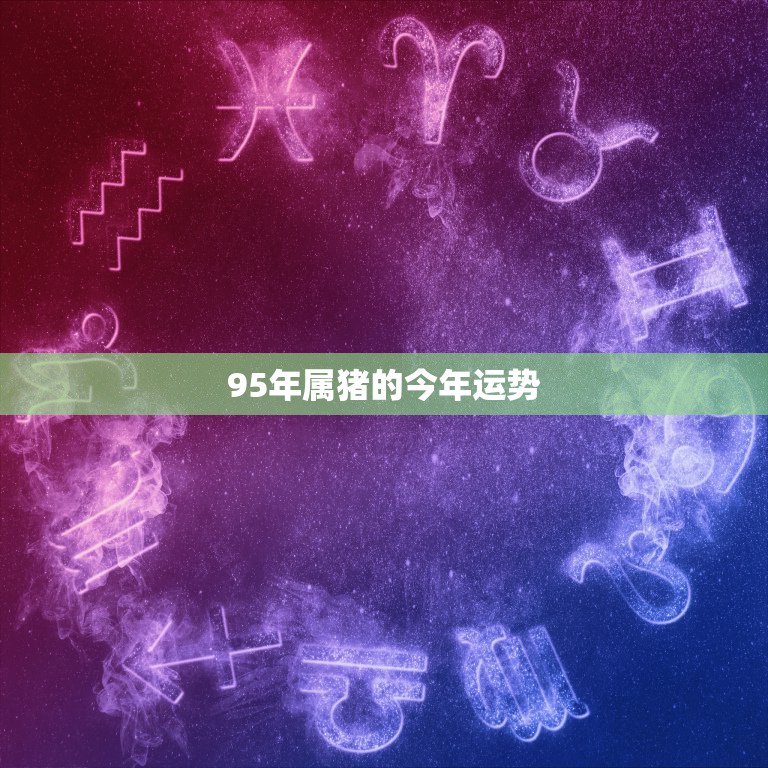 95年属猪的今年运势，1995年女属猪8月19日今年运势