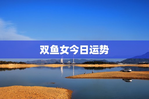 双鱼女今日运势，双鱼座明日运势6.26