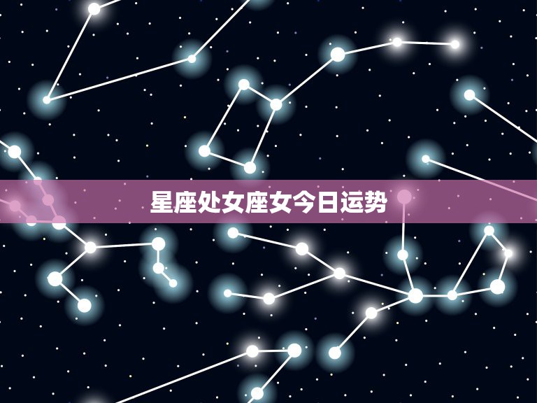 星座处女座女今日运势，处女座今日的运势；处女座今日星座运势