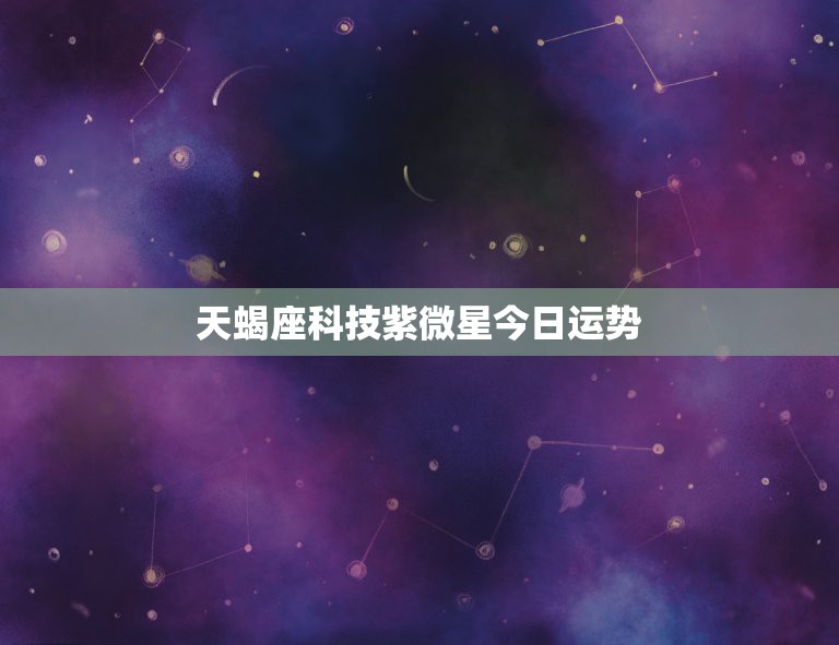 天蝎座科技紫微星今日运势，天蝎座今日运势