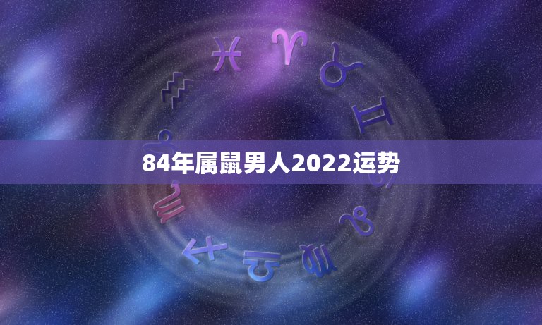 84年属鼠男人2022运势，1984年属鼠女2021年运势每月运势