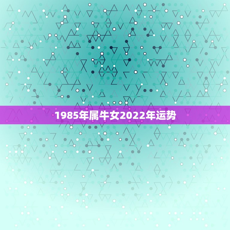 1985年属牛女2022年运势，女1985年属牛11月12日阴历子时生