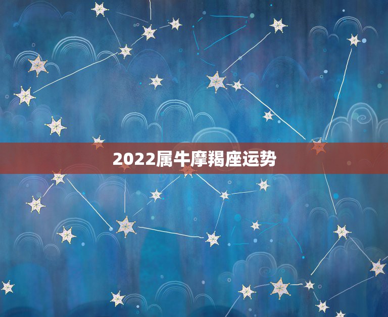 2022属牛摩羯座运势，摩羯座2021年会不会遇贵人？贵人运势好不好？