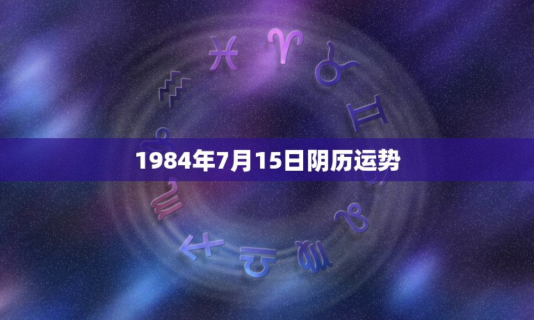 1984年7月15日阴历运势，请问1984年7月15日出生的人运势如何