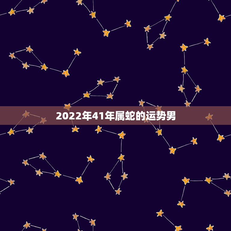 2022年41年属蛇的运势男，属蛇2023年运势及运程每月运程