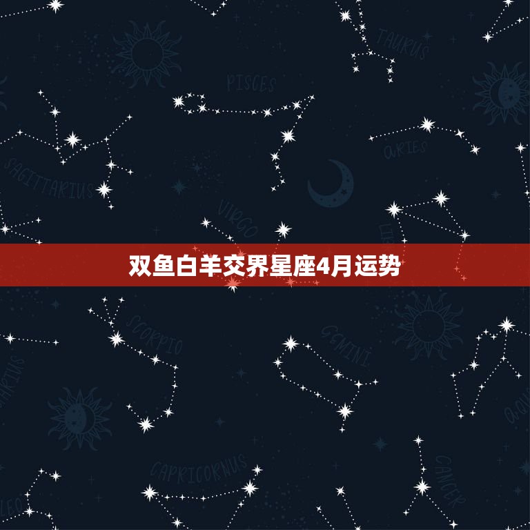 双鱼白羊交界星座4月运势，白羊和双鱼座今天感情运势