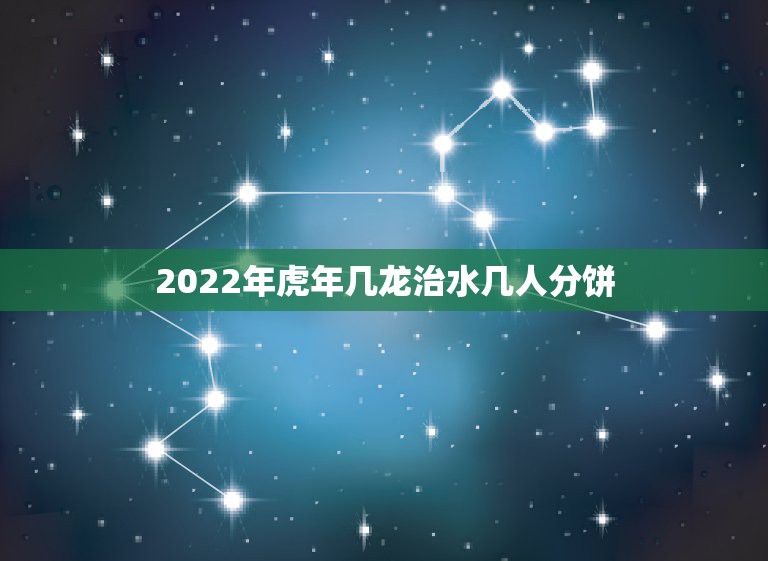 2022年虎年几龙治水几人分饼，2022年虎年几龙治水